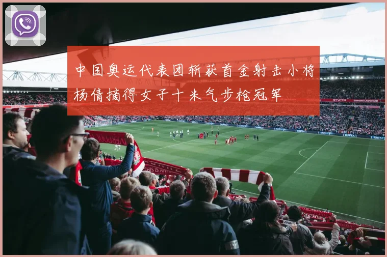 中国奥运代表团斩获首金射击小将杨倩摘得女子十米气步枪冠军