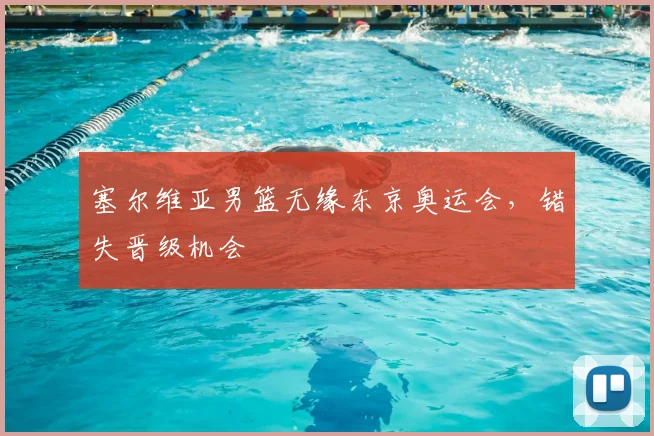 塞尔维亚男篮无缘东京奥运会,错失晋级机会