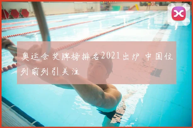 奥运会奖牌榜排名2021出炉 中国位列前列引关注