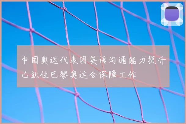中国奥运代表团英语沟通能力提升已就位巴黎奥运会保障工作