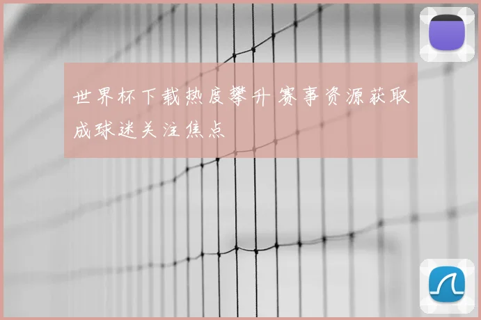 世界杯下载热度攀升 赛事资源获取成球迷关注焦点