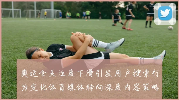 奥运会关注度下滑引发用户搜索行为变化体育媒体转向深度内容策略