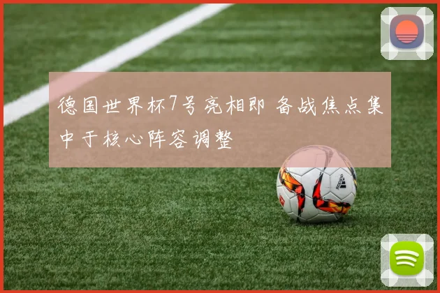 德国世界杯7号亮相即 备战焦点集中于核心阵容调整