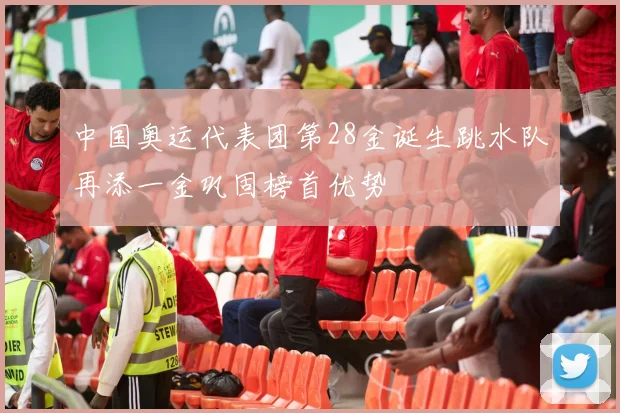 中国奥运代表团第28金诞生跳水队再添一金巩固榜首优势