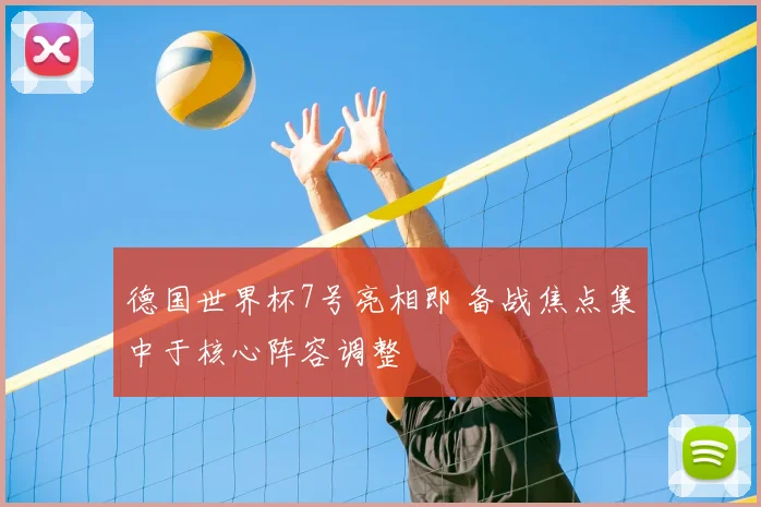 德国世界杯7号亮相即 备战焦点集中于核心阵容调整