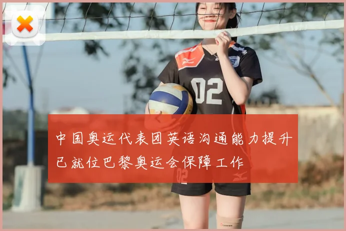 中国奥运代表团英语沟通能力提升已就位巴黎奥运会保障工作