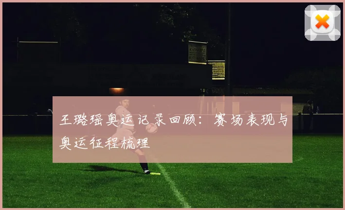 王璐瑶奥运记录回顾：赛场表现与奥运征程梳理