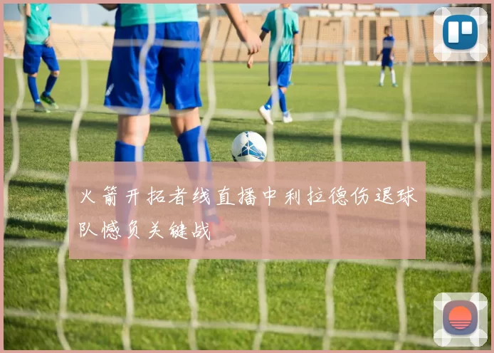 火箭开拓者线直播中利拉德伤退球队憾负关键战