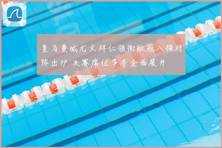 皇马曼城尤文拜仁领衔欧冠八强对阵出炉 决赛席位争夺全面展开