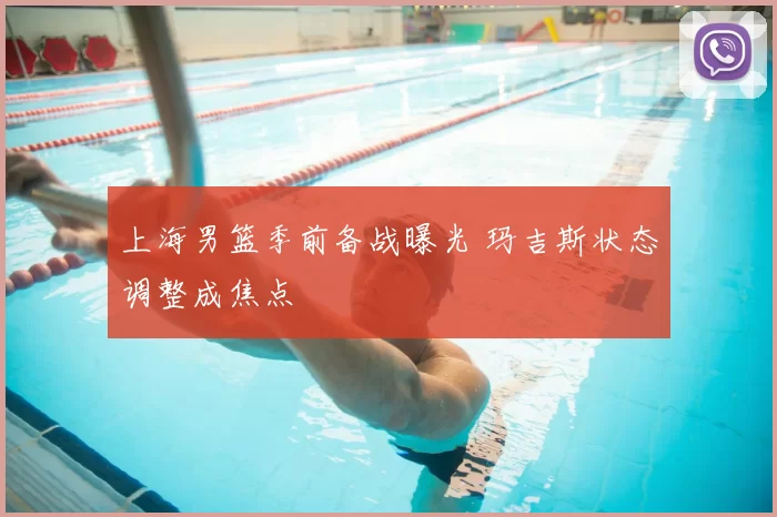 上海男篮季前备战曝光 玛吉斯状态调整成焦点
