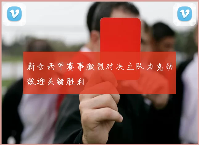 新会西甲赛事激烈对决主队力克劲敌迎关键胜利