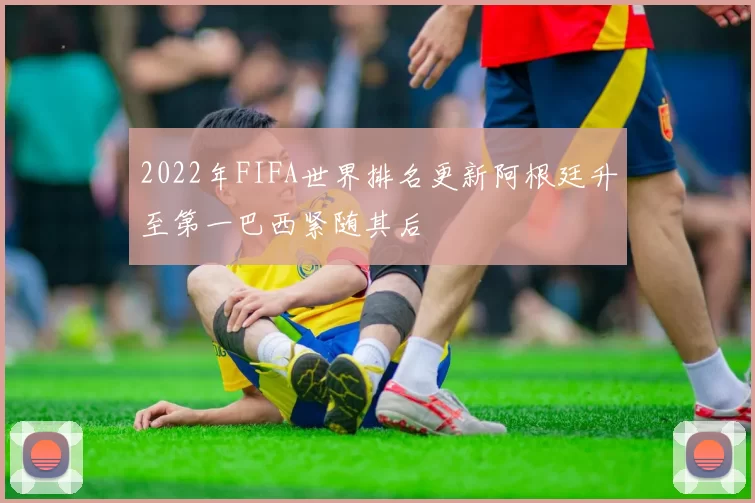 2022年FIFA世界排名更新阿根廷升至第一巴西紧随其后