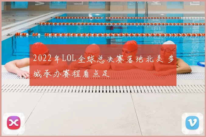 2022年LOL全球总决赛落地北美 多城承办赛程看点足