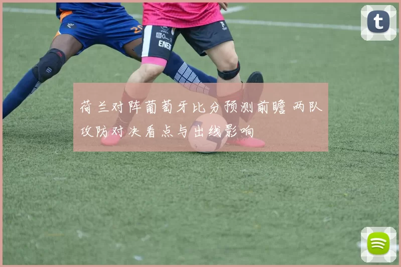 荷兰对阵葡萄牙比分预测前瞻 两队攻防对决看点与出线影响