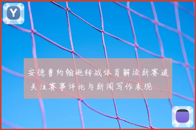 安德鲁约翰逊转战体育解读新赛道 关注赛事评论与新闻写作表现