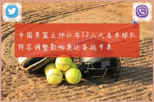 中国男篮主帅公布12人大名单球队阵容调整影响奥运备战节奏