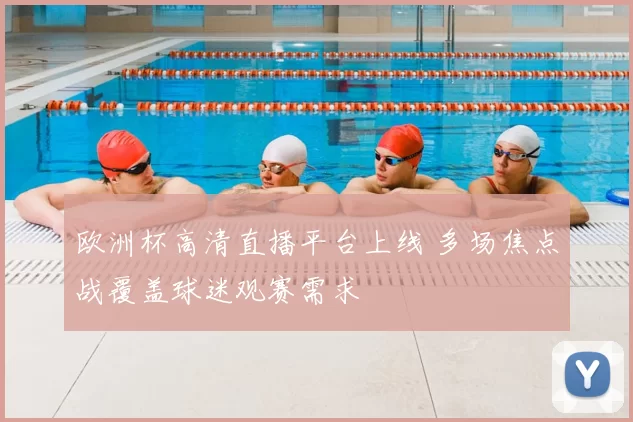 欧洲杯高清直播平台上线 多场焦点战覆盖球迷观赛需求