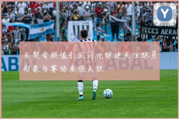 东契奇颜值引发讨论球迷关注球员形象与赛场表现关联