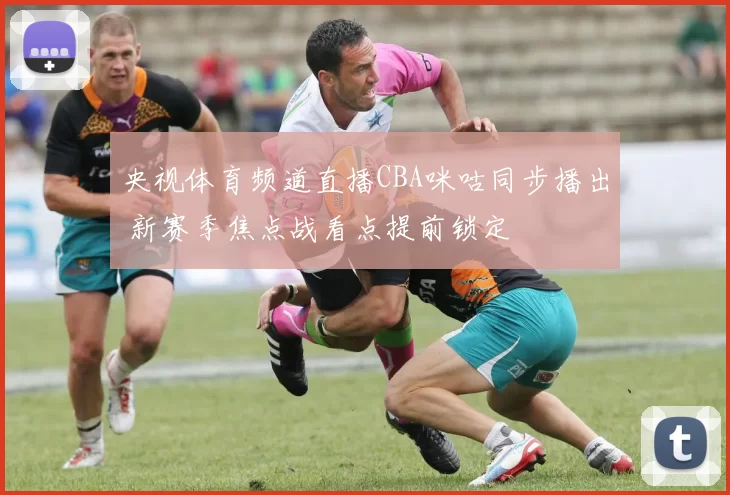 央视体育频道直播CBA咪咕同步播出 新赛季焦点战看点提前锁定