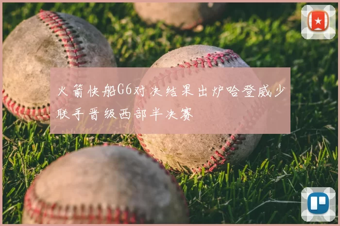 火箭快船G6对决结果出炉哈登威少联手晋级西部半决赛