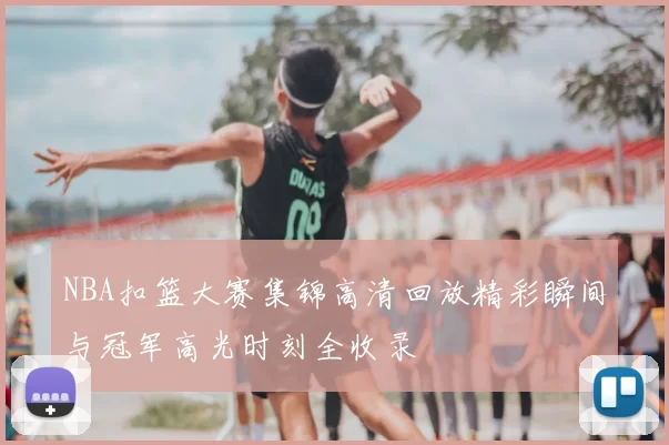 NBA扣篮大赛集锦高清回放精彩瞬间与冠军高光时刻全收录