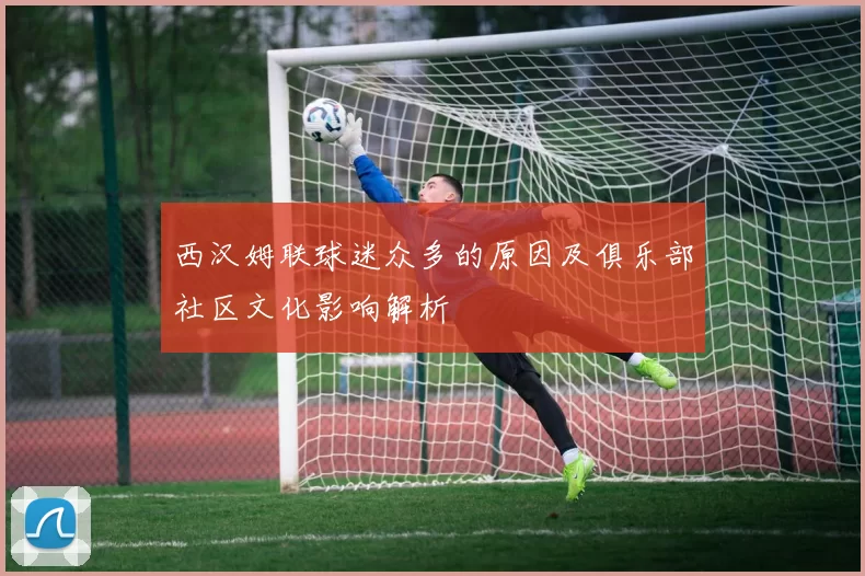 西汉姆联球迷众多的原因及俱乐部社区文化影响解析