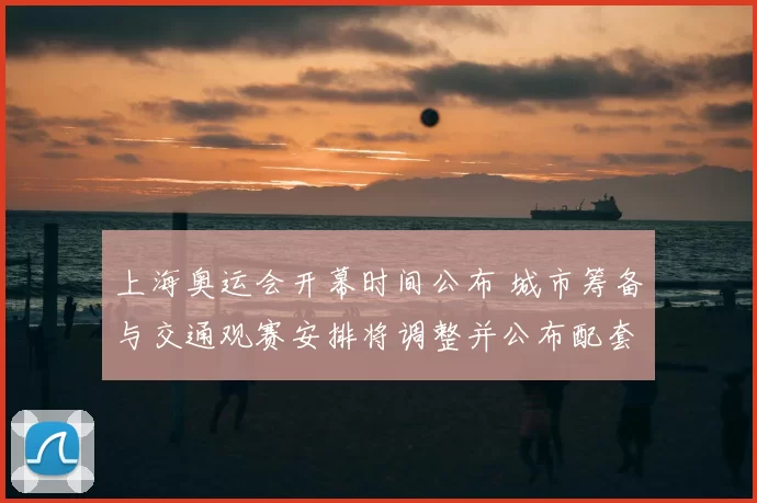 上海奥运会开幕时间公布 城市筹备与交通观赛安排将调整并公布配套措施