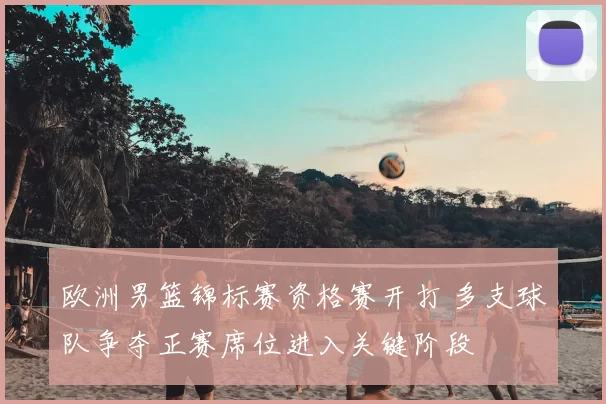 欧洲男篮锦标赛资格赛开打 多支球队争夺正赛席位进入关键阶段