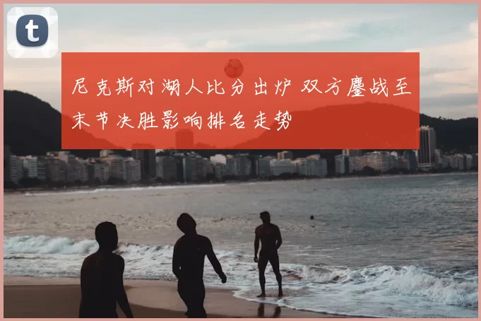 尼克斯对湖人比分出炉 双方鏖战至末节决胜影响排名走势
