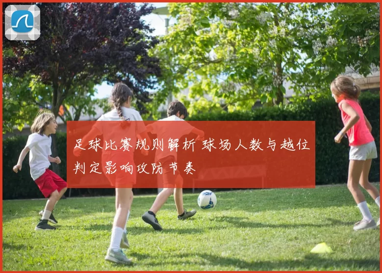 足球比赛规则解析 球场人数与越位判定影响攻防节奏