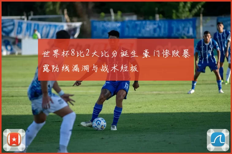 世界杯8比2大比分诞生 豪门惨败暴露防线漏洞与战术短板