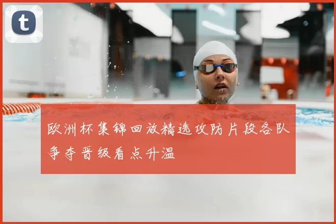 欧洲杯集锦回放精选攻防片段各队争夺晋级看点升温