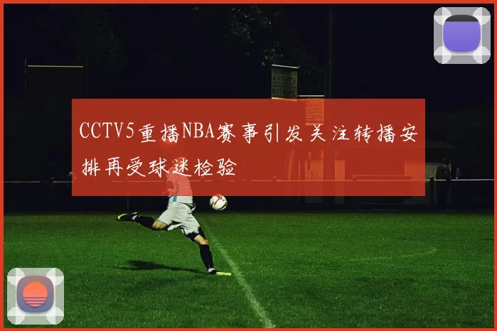 CCTV5重播NBA赛事引发关注转播安排再受球迷检验