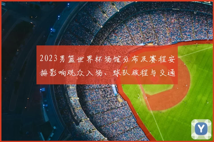 2023男篮世界杯场馆分布及赛程安排影响观众入场、球队旅程与交通