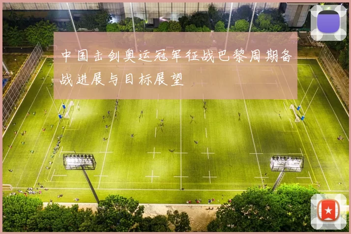 中国击剑奥运冠军征战巴黎周期备战进展与目标展望