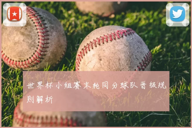 世界杯小组赛末轮同分球队晋级规则解析