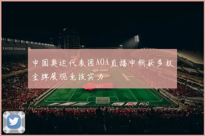 中国奥运代表团AOA直播中斩获多枚金牌展现竞技实力