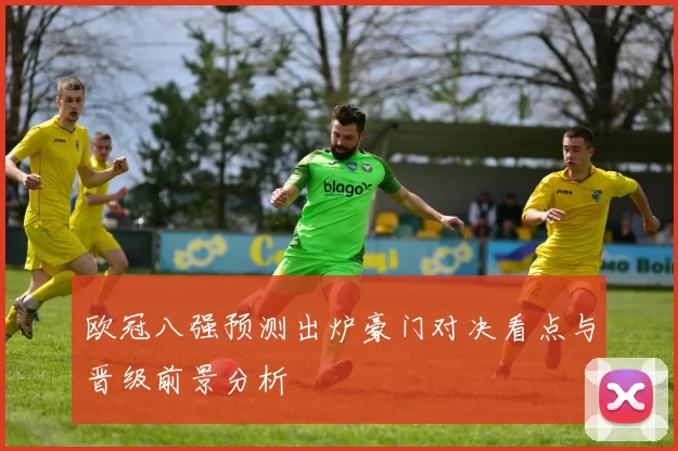 欧冠八强预测出炉豪门对决看点与晋级前景分析