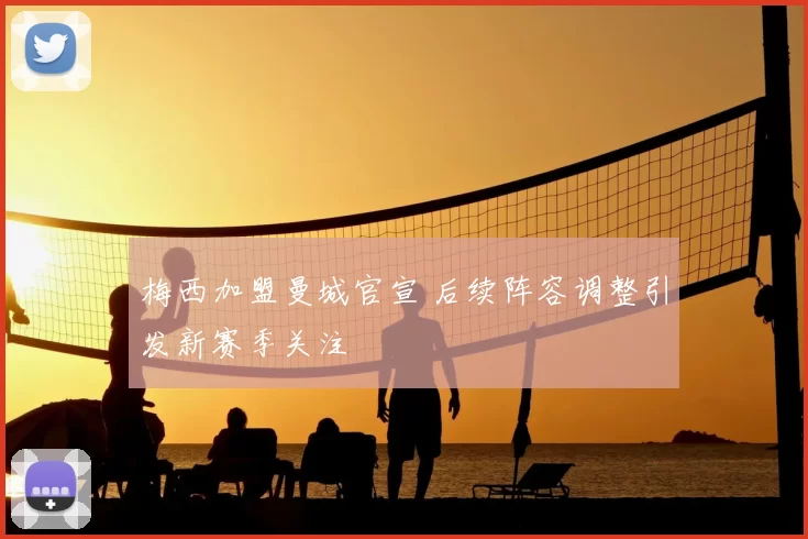 梅西加盟曼城官宣 后续阵容调整引发新赛季关注