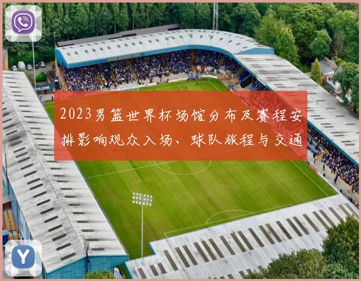 2023男篮世界杯场馆分布及赛程安排影响观众入场、球队旅程与交通