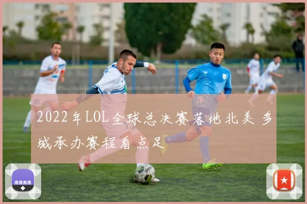 2022年LOL全球总决赛落地北美 多城承办赛程看点足