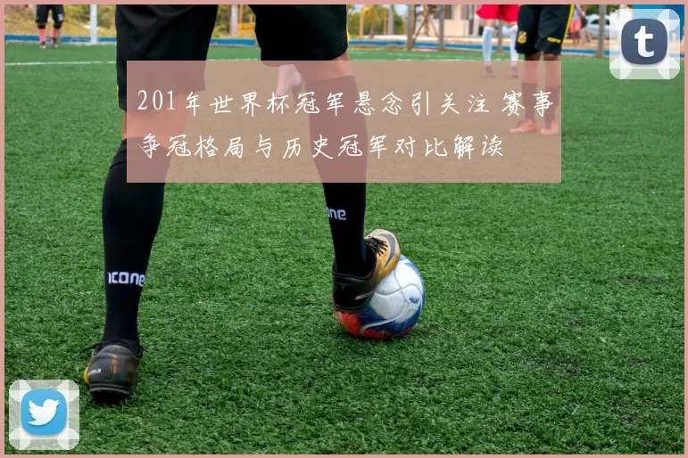 201年世界杯冠军悬念引关注 赛事争冠格局与历史冠军对比解读