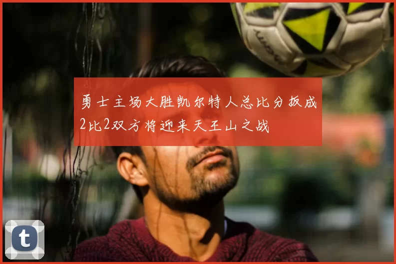 勇士主场大胜凯尔特人总比分扳成2比2双方将迎来天王山之战