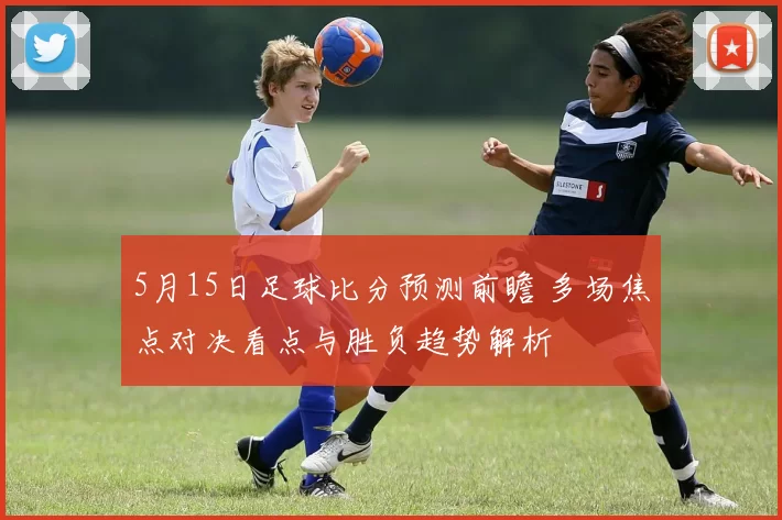 5月15日足球比分预测前瞻 多场焦点对决看点与胜负趋势解析