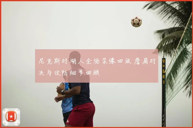尼克斯对湖人全场录像回放 詹眉对决与攻防细节回顾