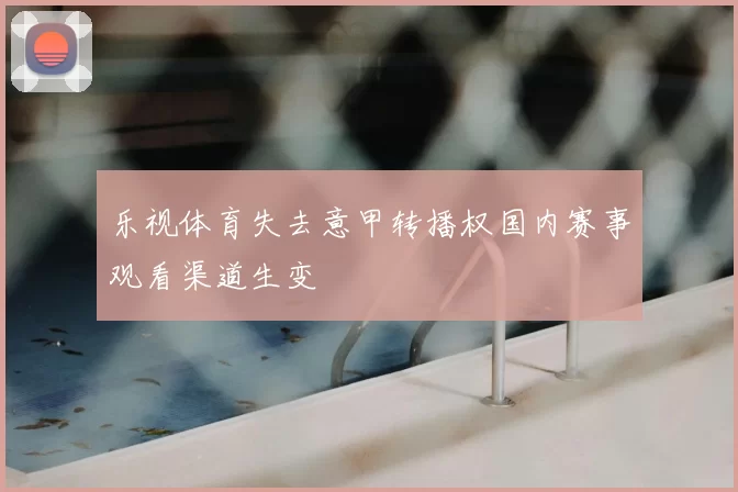 乐视体育失去意甲转播权国内赛事观看渠道生变
