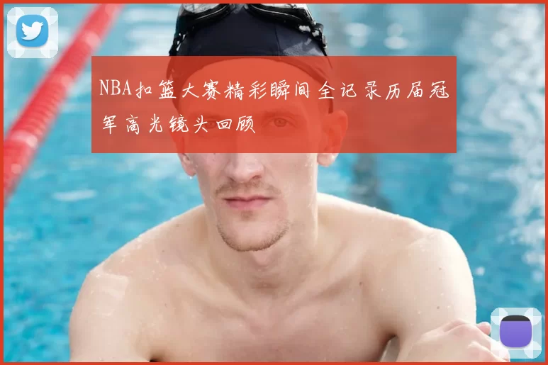 NBA扣篮大赛精彩瞬间全记录历届冠军高光镜头回顾