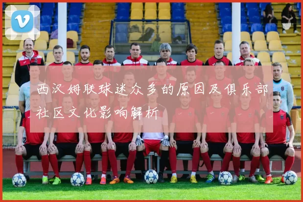西汉姆联球迷众多的原因及俱乐部社区文化影响解析