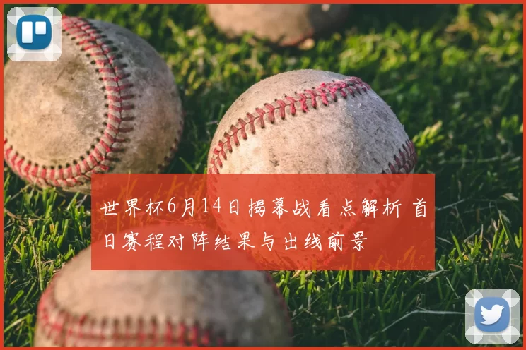 世界杯6月14日揭幕战看点解析 首日赛程对阵结果与出线前景