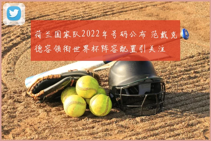 荷兰国家队2022年号码公布 范戴克德容领衔世界杯阵容配置引关注